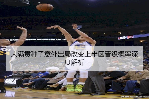 大满贯种子意外出局改变上半区晋级概率深度解析